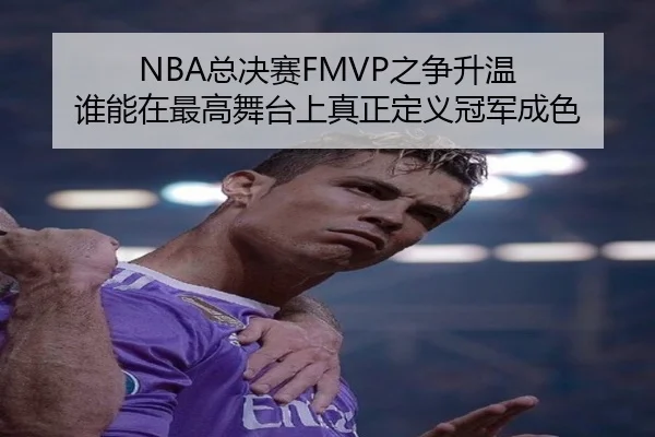NBA总决赛FMVP之争升温 谁能在最高舞台上真正定义冠军成色